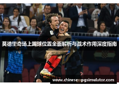 莫德里奇场上踢球位置全面解析与战术作用深度指南