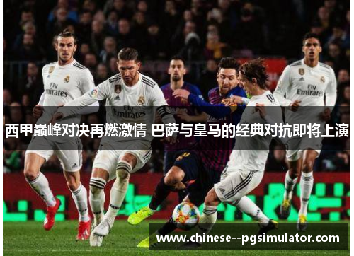 西甲巅峰对决再燃激情 巴萨与皇马的经典对抗即将上演