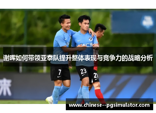 谢晖如何带领亚泰队提升整体表现与竞争力的战略分析