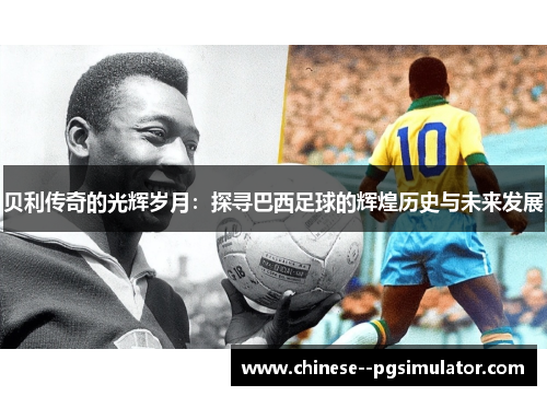 贝利传奇的光辉岁月：探寻巴西足球的辉煌历史与未来发展