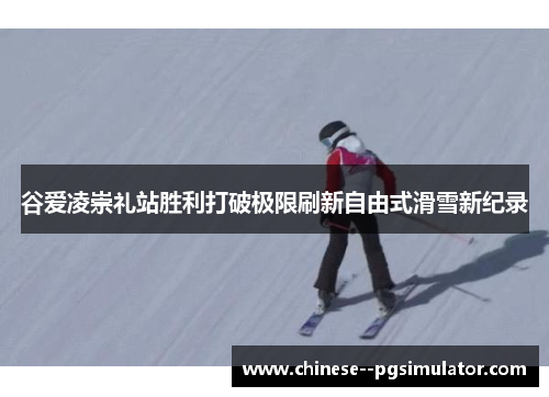 谷爱凌崇礼站胜利打破极限刷新自由式滑雪新纪录