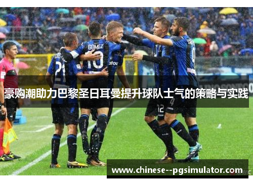 豪购潮助力巴黎圣日耳曼提升球队士气的策略与实践