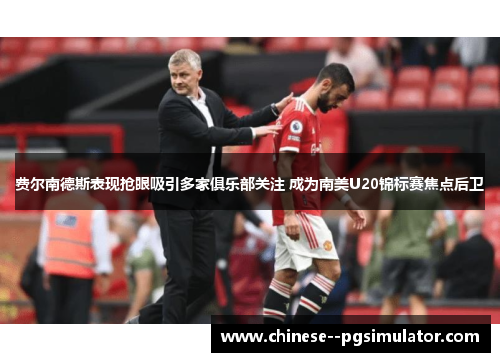 费尔南德斯表现抢眼吸引多家俱乐部关注 成为南美U20锦标赛焦点后卫