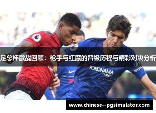 足总杯激战回顾：枪手与红魔的晋级历程与精彩对决分析