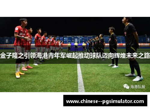 金子隆之引领海港青年军崛起推动球队迈向辉煌未来之路