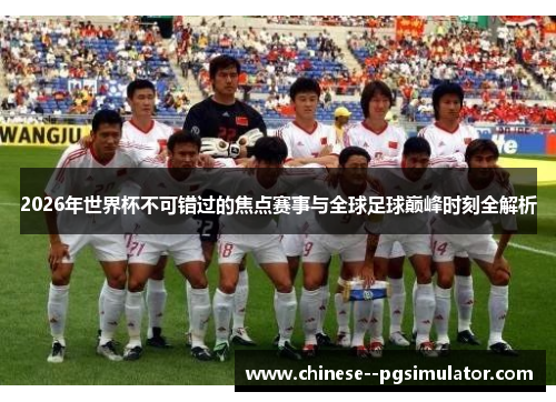 2026年世界杯不可错过的焦点赛事与全球足球巅峰时刻全解析
