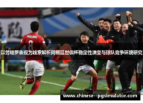 以劳塔罗表现为线索解析阿根廷世俱杯稳定性演变与球队竞争环境研究
