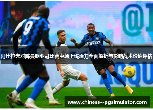 阿什拉夫对阵曼联亚冠比赛中场上统治力全面解析与影响战术价值评估
