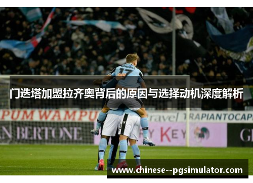 门迭塔加盟拉齐奥背后的原因与选择动机深度解析