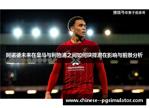 阿诺德未来在皇马与利物浦之间如何抉择潜在影响与前景分析
