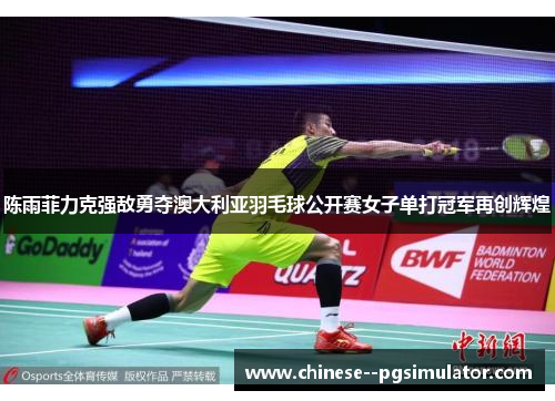 陈雨菲力克强敌勇夺澳大利亚羽毛球公开赛女子单打冠军再创辉煌