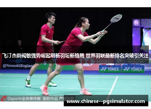 飞汀杰蔚阀敏强势崛起刷新羽坛新格局 世界羽联最新排名突破引关注
