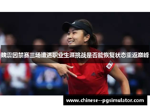 魏震因禁赛三场遭遇职业生涯挑战是否能恢复状态重返巅峰