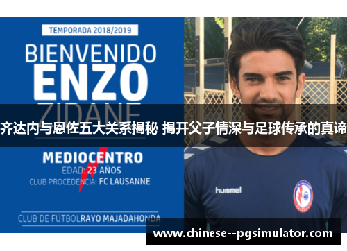 齐达内与恩佐五大关系揭秘 揭开父子情深与足球传承的真谛