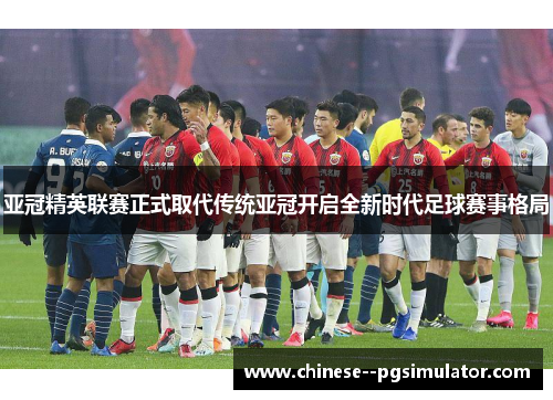 亚冠精英联赛正式取代传统亚冠开启全新时代足球赛事格局