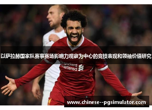 以萨拉赫国家队赛事赛场影响力观察为中心的竞技表现和领袖价值研究