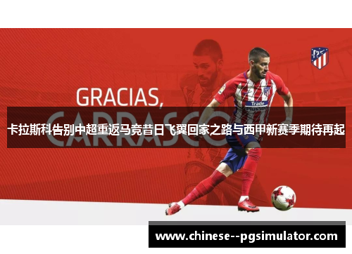 卡拉斯科告别中超重返马竞昔日飞翼回家之路与西甲新赛季期待再起