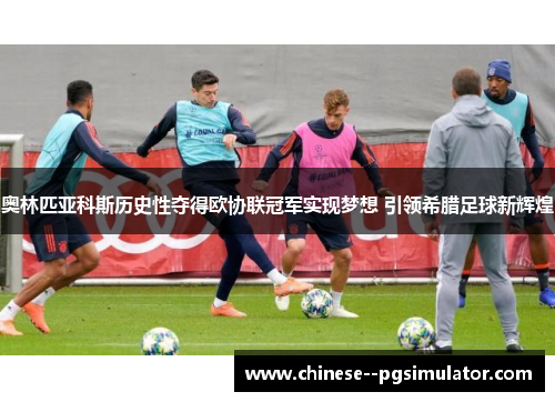 奥林匹亚科斯历史性夺得欧协联冠军实现梦想 引领希腊足球新辉煌