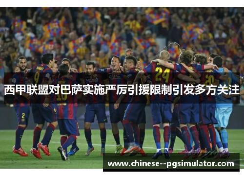 西甲联盟对巴萨实施严厉引援限制引发多方关注