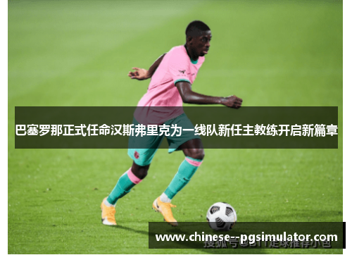 巴塞罗那正式任命汉斯弗里克为一线队新任主教练开启新篇章