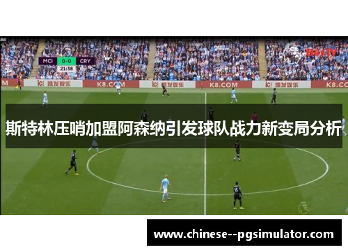 斯特林压哨加盟阿森纳引发球队战力新变局分析