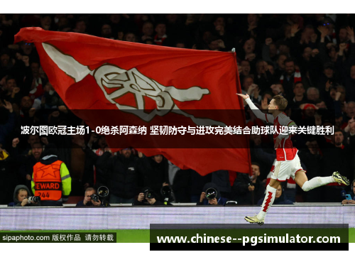 波尔图欧冠主场1-0绝杀阿森纳 坚韧防守与进攻完美结合助球队迎来关键胜利