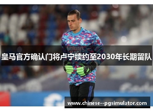 皇马官方确认门将卢宁续约至2030年长期留队