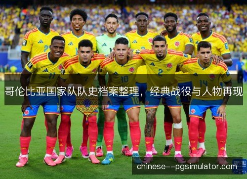 哥伦比亚国家队队史档案整理，经典战役与人物再现