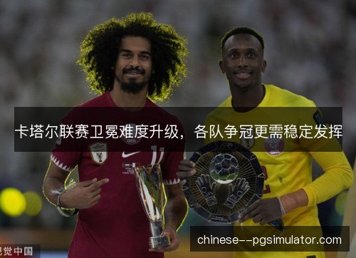 卡塔尔联赛卫冕难度升级，各队争冠更需稳定发挥